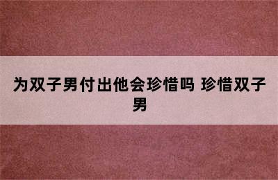 为双子男付出他会珍惜吗 珍惜双子男